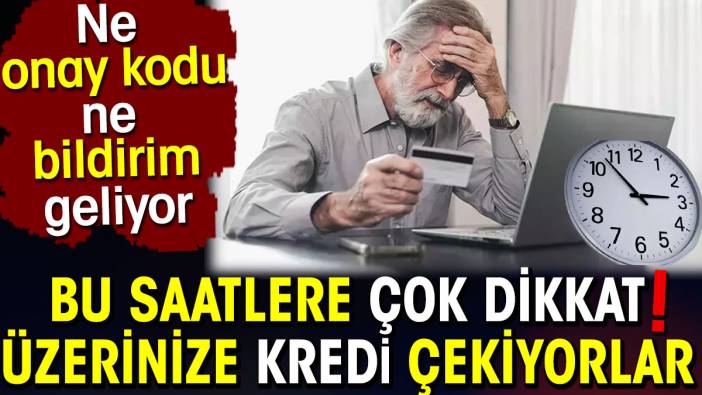 Bu saatlere çok dikkat! Üzerinize kredi çekiyorlar. Ne onay kodu ne bildirim geliyor