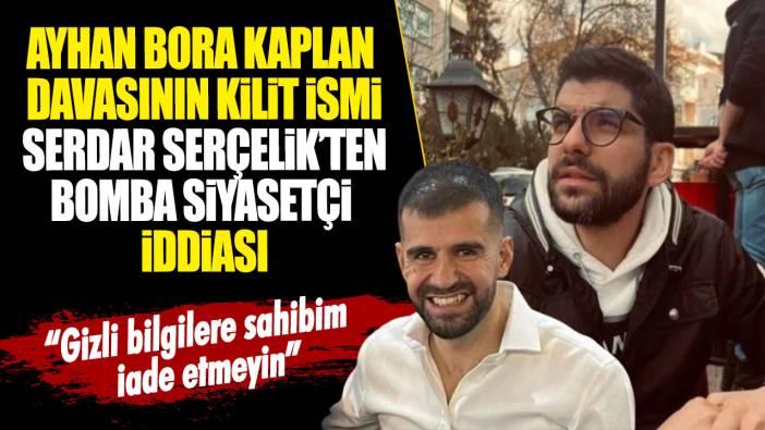 Ayhan Bora Kaplan davasının kilit ismi Serdar Serçelik’ten bomba siyasetçi iddiası: Gizli bilgilere sahibim