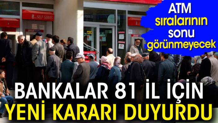 ATM sıralarının sonu görünmeyecek. Bankalardan 81 il için yeni karar