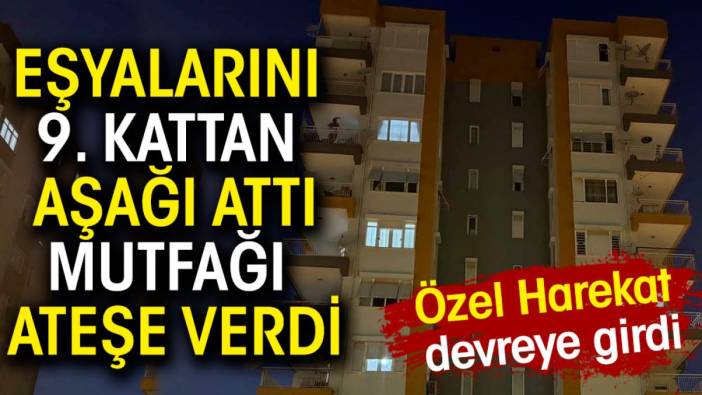 Eşyalarını 9. kattan aşağı attı mutfağı ateşe verdi. Özel harekat devreye girdi