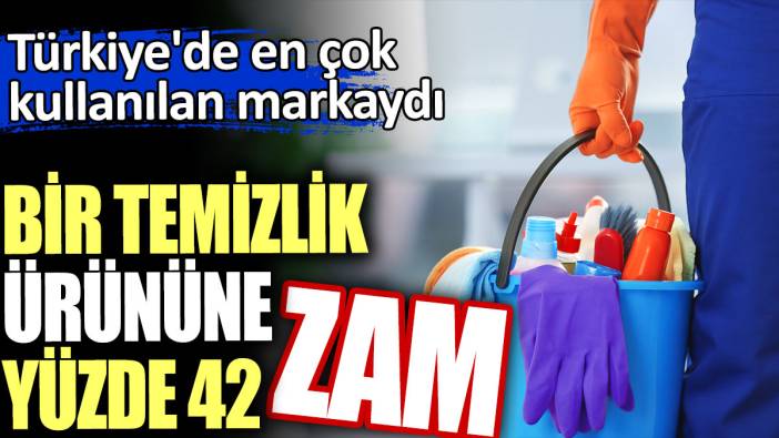 Bir temizlik ürününe yüzde 42 zam! Türkiye'de en çok kullanılan markaydı