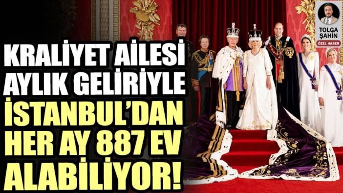 Kraliyet ailesi sadece aylık geliriyle İstanbul’dan her ay 887 ev alabiliyor!