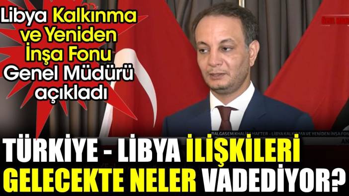 Türkiye-Libya ilişkileri gelecekte neler vadediyor? Libya Kalkınma ve Yeniden İnşa Fonu Genel Müdürü açıkladı