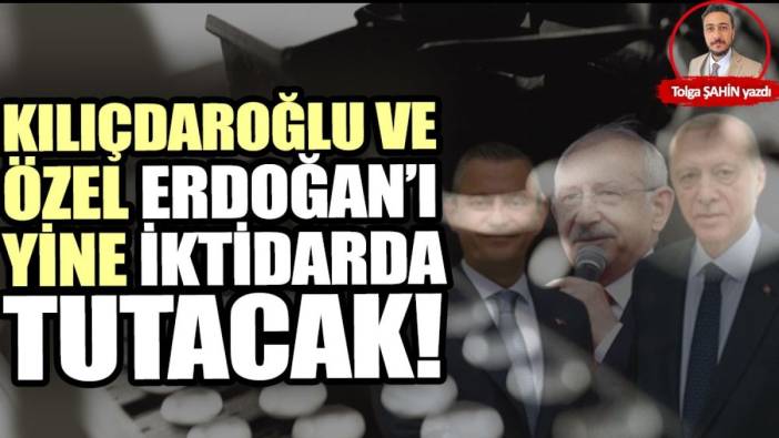 Kılıçdaroğlu ve Özel Erdoğan’ı yine iktidarda tutacak!