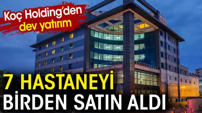 Koç Holding'den dev yatırım. 7 hastaneyi birden satın aldı