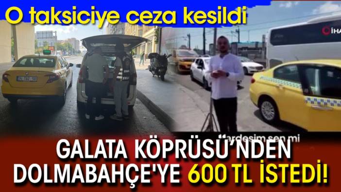 Galata Köprüsü’nden Dolmabahçe'ye 600 TL istedi! O taksiciye ceza kesildi