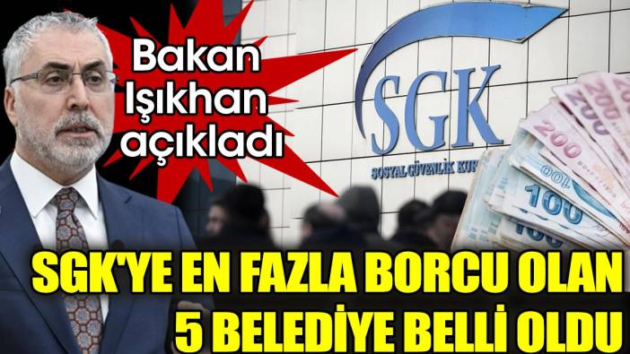 SGK'ye en fazla borcu olan 5 belediye belli oldu: Bakan Işıkhan açıkladı