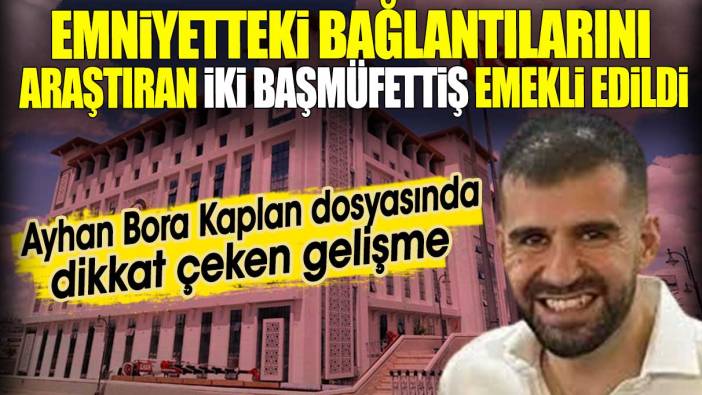 Ayhan Bora Kaplan dosyasında dikkat çeken gelişme. Emniyet’teki bağlantılarını araştıran iki başmüfettiş emekli edildi