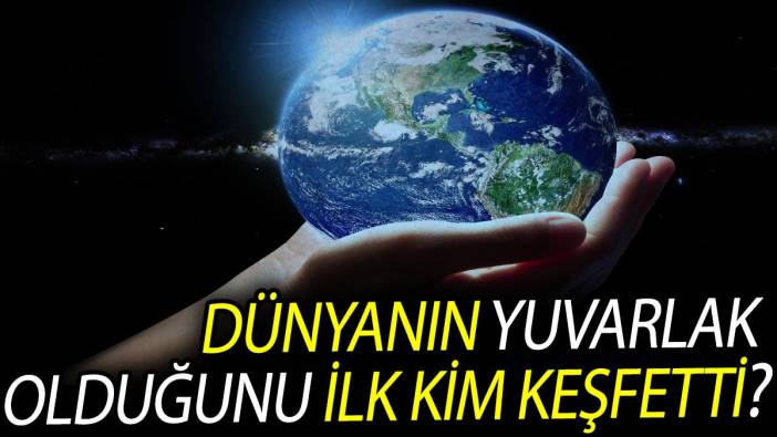 Dünyanın yuvarlak olduğunu ilk kim keşfetti?