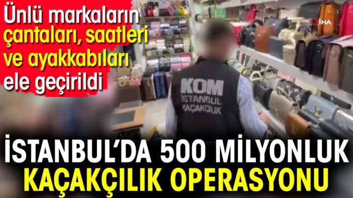 İstanbul’da 500 milyonluk kaçakçılık operasyonu. Ünlü markaların çantaları, saatleri ve ayakkabıları ele geçirildi