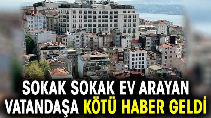 Sokak sokak ev arayan vatandaşa kötü haber geldi