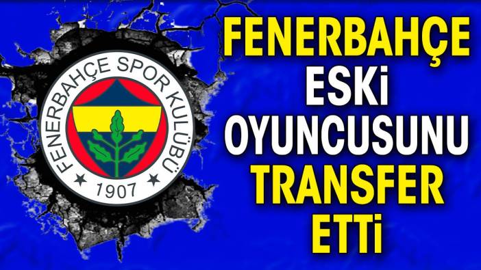 Fenerbahçe eski yıldızını transfer etti