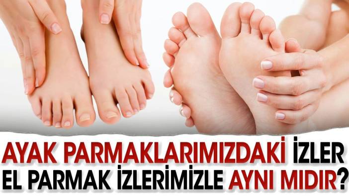 Ayak parmaklarımızdaki izler el parmak izlerimizle aynı mıdır?