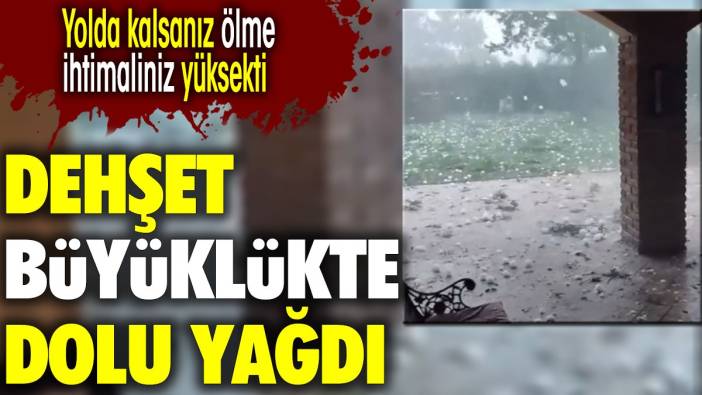 Dehşet büyüklükte dolu yağdı. Yolda kalsanız ölme ihtimaliniz yüksekti