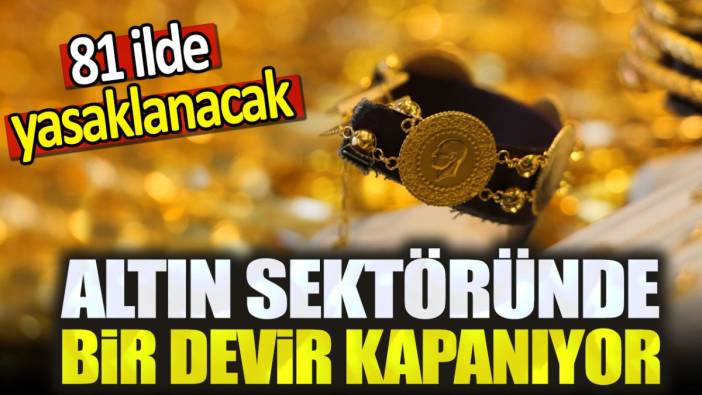 Altın sektöründe bir devir kapanıyor. 81 ilde yasaklanacak