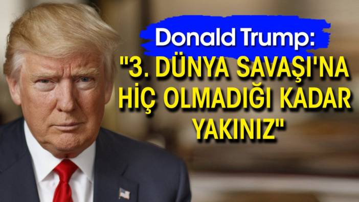 Donald Trump: "3. Dünya Savaşı'na hiç olmadığı kadar yakınız"