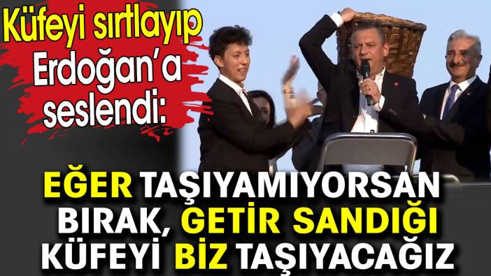 Özgür Özel küfeyi sırtlayıp Erdoğan’a seslendi. Getir sandığı küfeyi biz taşıyacağız