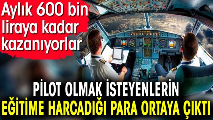 Pilot olmak isteyenlerin eğitime harcadığı para ortaya çıktı. Aylık 600 bin liraya kadar kazanıyorlar