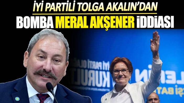 İYİ Partili Tolga Akalın'dan bomba Meral Akşener iddiası