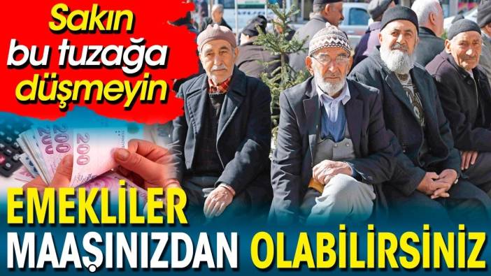 Emekliler maaşınızdan olabilirsiniz.  Sakın bu tuzağa düşmeyin