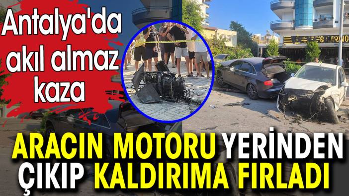 Aracın motoru yerinden çıkıp kaldırıma fırladı. Antalya'da akıl almaz kaza