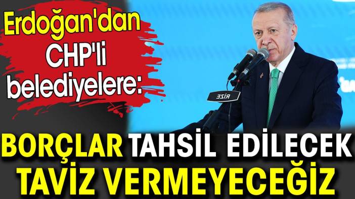 Erdoğan CHP'li belediyelere borçlar tahsil edilecek taviz yok dedi