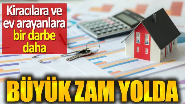 Kiracılara ve ev arayanlara bir darbe daha. Büyük zam yolda