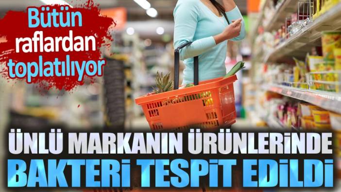 Ünlü markanın ürünlerinde bakteri tespit edildi. Bütün raflardan toplatılıyor