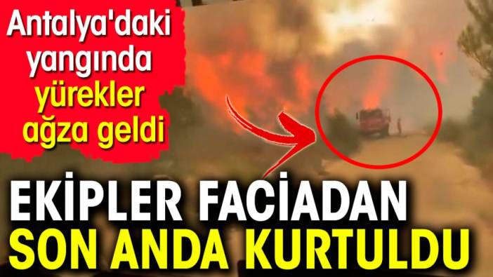 Antalya'daki yangında yürekler ağza geldi. Ekipler son anda kurtuldu