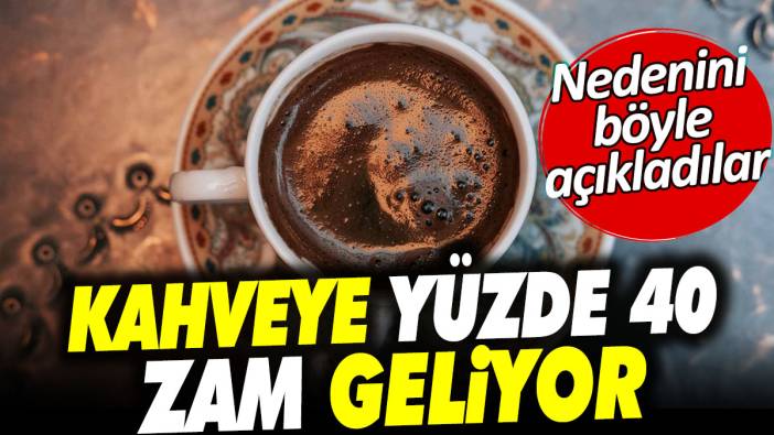 Kahveye yüzde 40 zam geliyor. Nedenini böyle açıkladılar