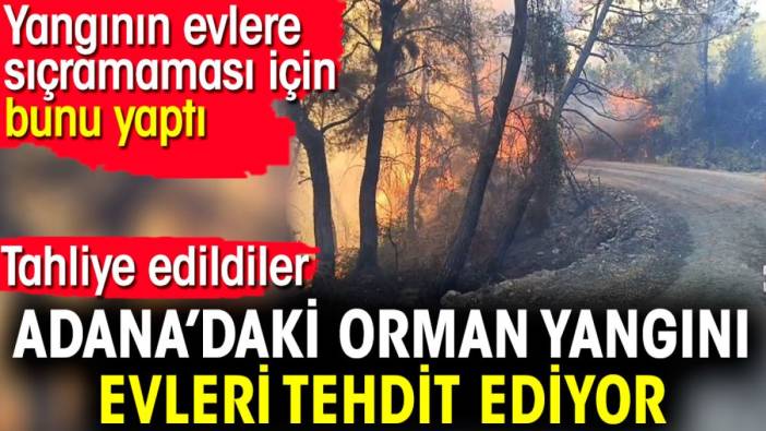 Adana’daki orman yangını evleri tehdit ediyor. Yangının evlere sıçramaması için bunu yaptı