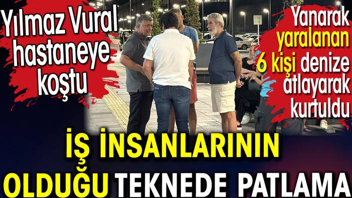 İş insanlarının bulunduğu teknede patlama. Yılmaz Vural hastaneye koştu