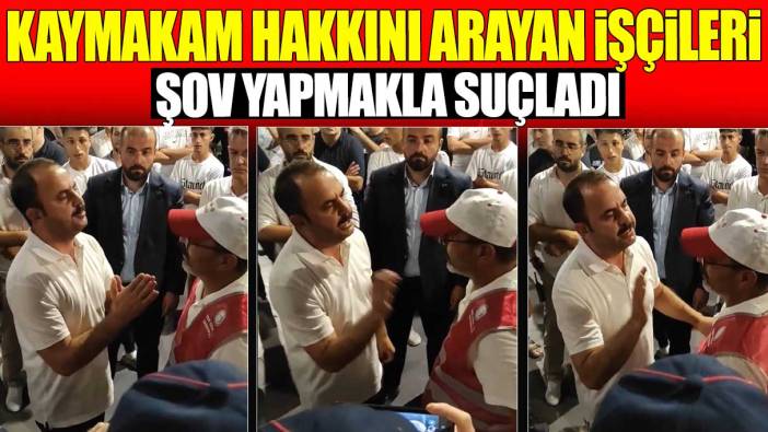 Kaymakam hakkını arayan işçileri şov yapmakla suçladı