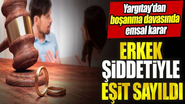 Yargıtay'dan boşanma davasında emsal karar: Erkek şiddetiyle eşit sayıldı