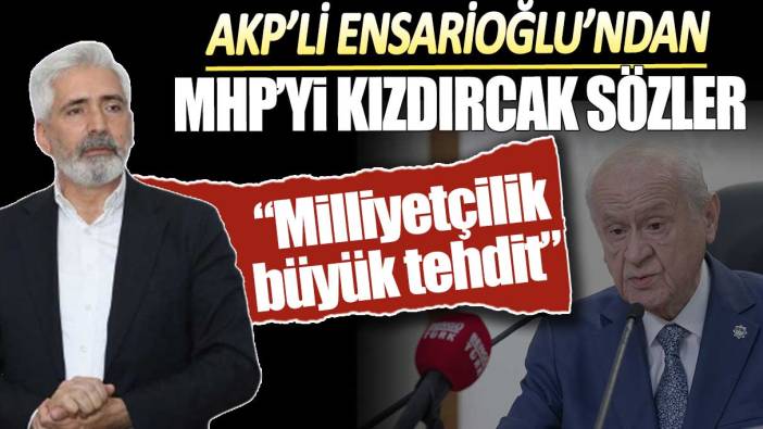 AKP'li Ensarioğlu'ndan MHP'yi kızdıracak sözler: Milliyetçilik büyük tehdit