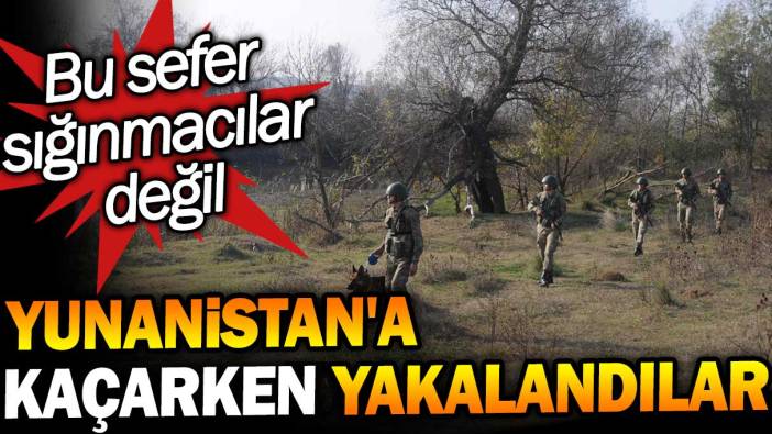 Yunanistan'a kaçarken yakalandılar. Bu sefer sığınmacılar değil