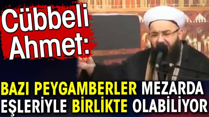 Cübbeli Ahmet: Bazı peygamberler mezarda eşleriyle birlikte olabiliyor