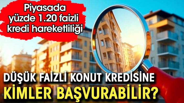 Düşük faizli konut kredisine kimler başvurabilir.  Piyasada yüzde 1.20 faizli kredi hareketliliği