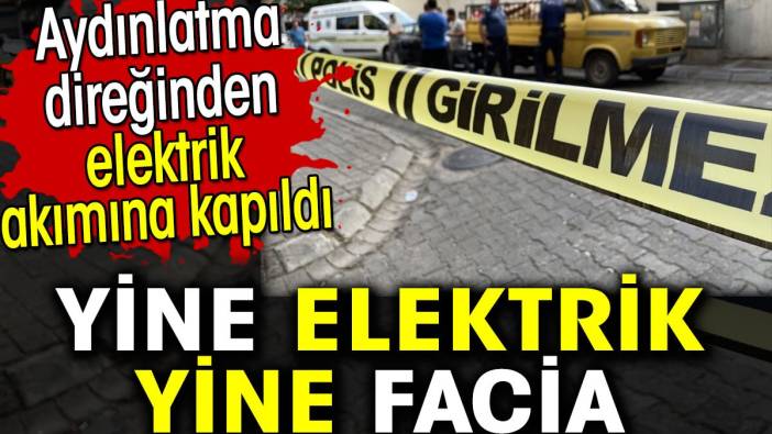 Aydınlatma direğinden elektrik akımına kapıldı. Yine elektrik yine facia