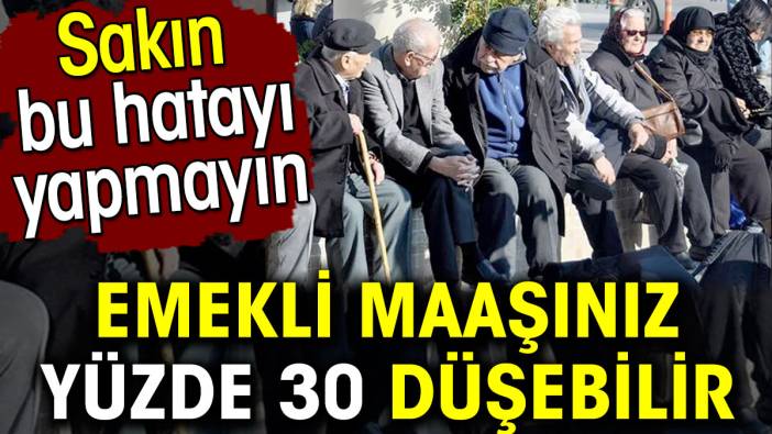 Emekli maaşınız yüzde 30 düşebilir. Sakın bu hatayı yapmayın