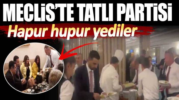 Meclis’te tatlı partisi. Hapur hupur yediler