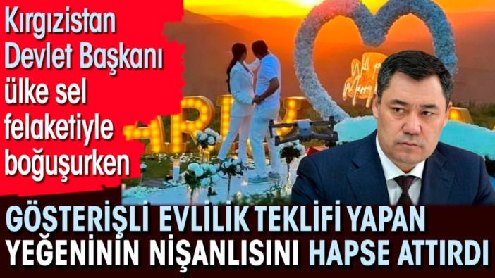 Kırgızistan Devlet Başkanı ülke sel felaketiyle boğuşurken gösterişli evlilik teklifi yapan yeğeninin nişanlısını hapse attırdı