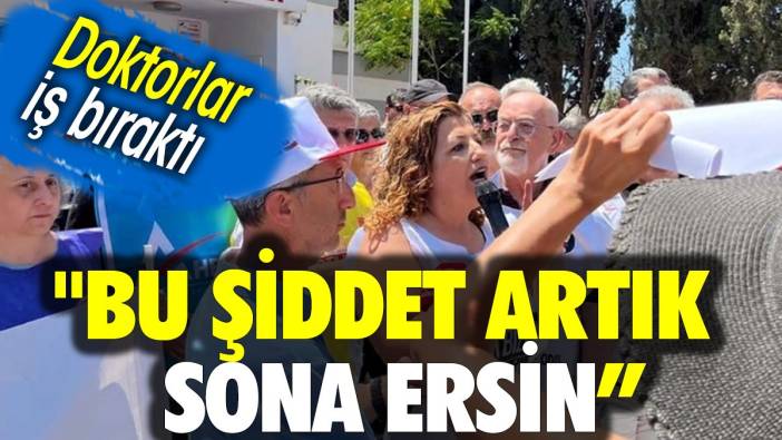 Doktorlar iş bıraktı: Bu şiddet artık sona ersin