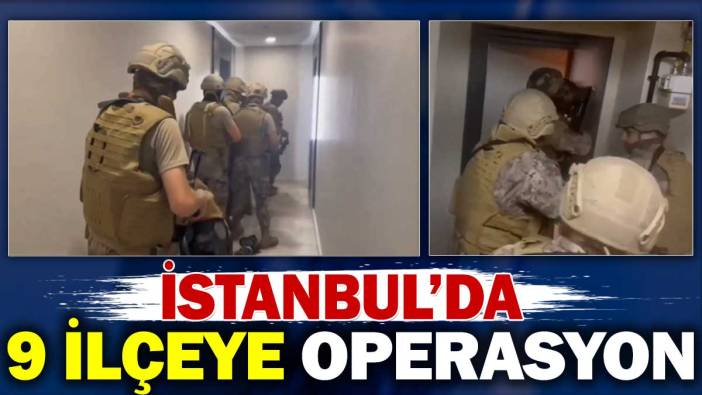 Bakan açıkladı. İstanbul'da 9 ilçeye operasyon