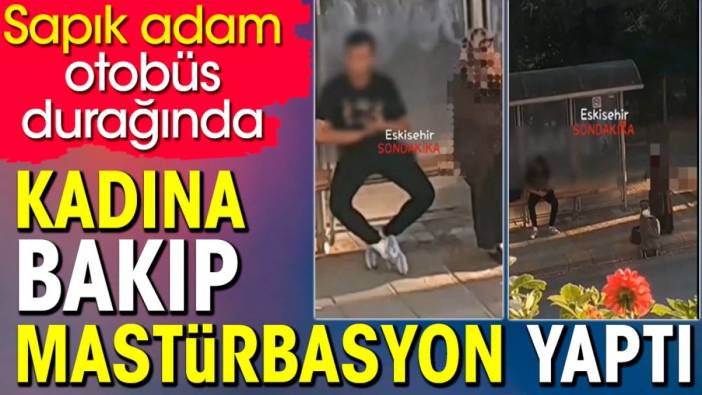 Sapık adam otobüs durağında kadına bakıp mastürbasyon yaptı