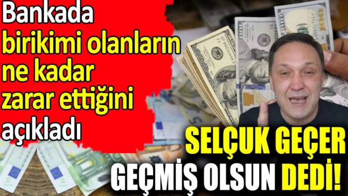 Selçuk Geçer geçmiş olsun dedi! Bankada birikimi olanların ne kadar zarar ettiğini açıkladı