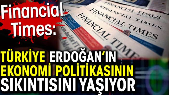 Erdoğan’ın ekonomi politikasının sıkıntısını Türkiye yaşıyor. Financial Times yazdı