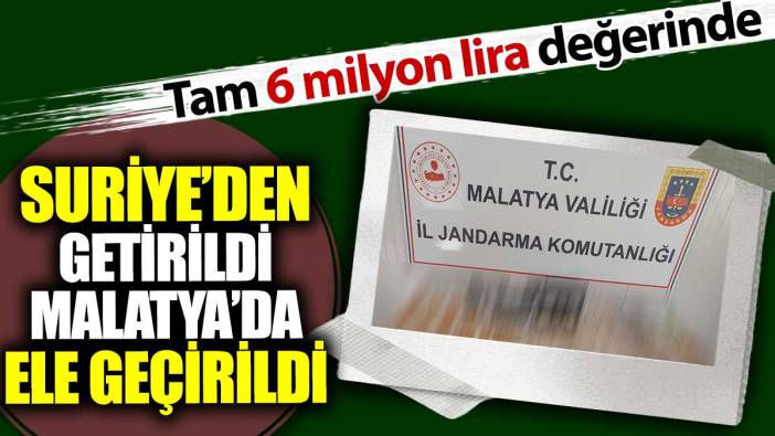 Suriye'den getirildi Malatya'da ele geçirildi. Tam 6 milyon lira değerinde