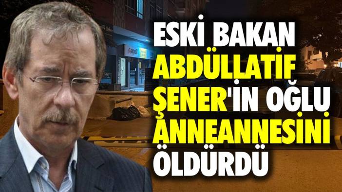 Eski Bakan Abdüllatif Şener'in oğlu anneannesini öldürdü