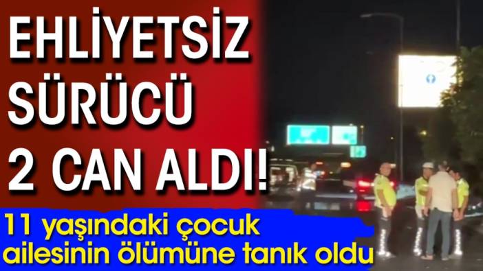 Ehliyetsiz sürücü 2 can aldı! 11 yaşındaki çocuk ailesinin ölümüne tanık oldu